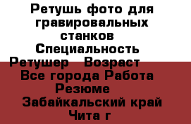 Ретушь фото для гравировальных станков › Специальность ­ Ретушер › Возраст ­ 40 - Все города Работа » Резюме   . Забайкальский край,Чита г.